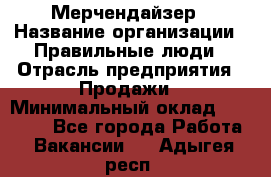 Мерчендайзер › Название организации ­ Правильные люди › Отрасль предприятия ­ Продажи › Минимальный оклад ­ 25 000 - Все города Работа » Вакансии   . Адыгея респ.